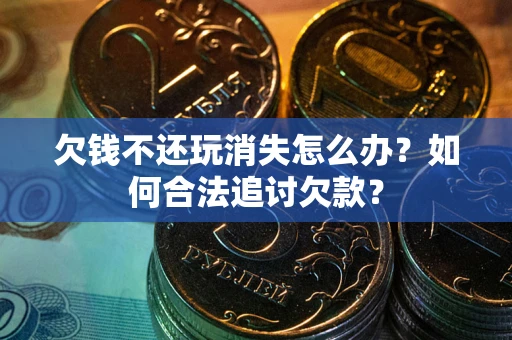 北京欠钱不还玩消失怎么办？如何合法追讨欠款？
