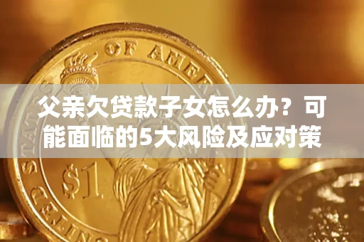 北京父亲欠贷款子女怎么办？可能面临的5大风险及应对策略