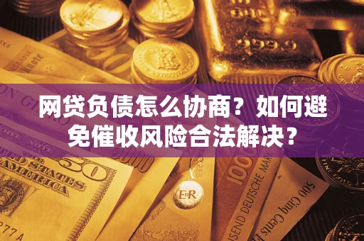 北京网贷负债怎么协商？如何避免催收风险合法解决？