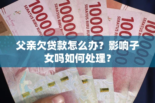 北京父亲欠贷款怎么办？影响子女吗如何处理？