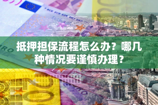 北京抵押担保流程怎么办？哪几种情况要谨慎办理？