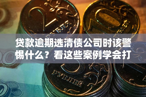 北京贷款逾期选清债公司时该警惕什么？看这些案例学会打翻身仗