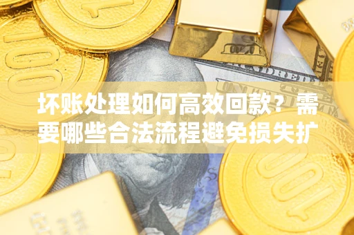 北京坏账处理如何高效回款？需要哪些合法流程避免损失扩大？