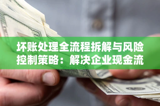 北京坏账处理全流程拆解与风险控制策略：解决企业现金流顽疾的实战指南
