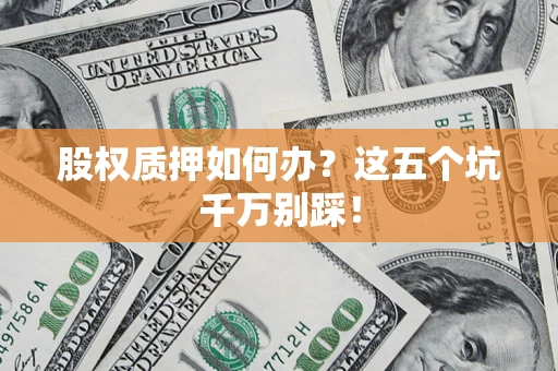 北京股权质押如何办？这五个坑千万别踩！