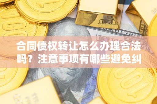 北京合同债权转让怎么办理合法吗？注意事项有哪些避免纠纷？