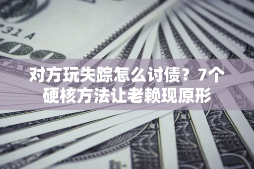北京对方玩失踪怎么讨债？7个硬核方法让老赖现原形