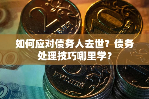 北京如何应对债务人去世？债务处理技巧哪里学？