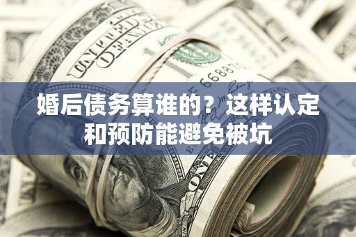 北京婚后债务算谁的？这样认定和预防能避免被坑