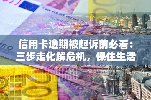 北京信用卡逾期被起诉前必看：三步走化解危机，保住生活尊严