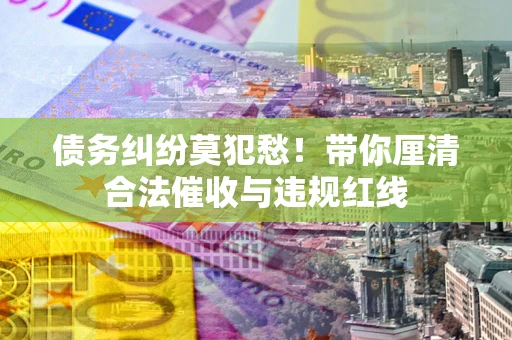 北京债务纠纷莫犯愁！带你厘清合法催收与违规红线
