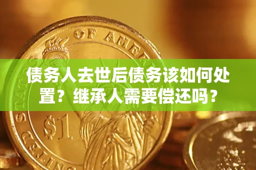 北京债务人去世后债务该如何处置？继承人需要偿还吗？