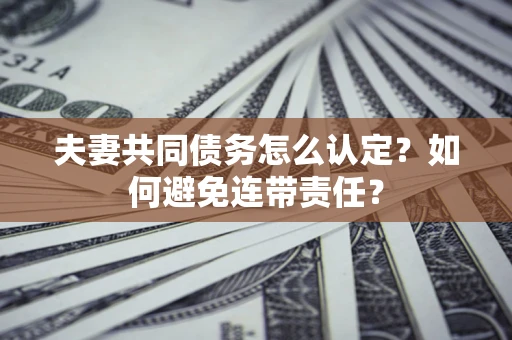 北京夫妻共同债务怎么认定？如何避免连带责任？