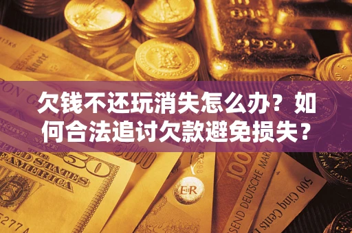 北京欠钱不还玩消失怎么办?如何合法追讨欠款避免损失? 北京欠钱不还玩消失怎么办?如何合法追讨欠款避免损失?