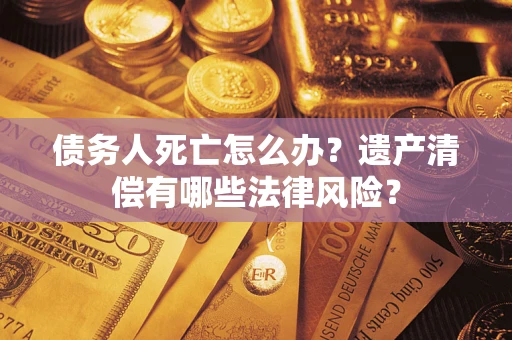 北京债务人死亡怎么办？遗产清偿有哪些法律风险？