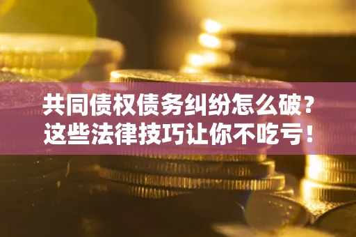 北京共同债权债务纠纷怎么破？这些法律技巧让你不吃亏！