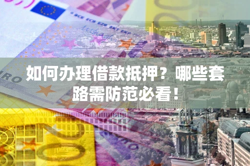 北京如何办理借款抵押？哪些套路需防范必看！