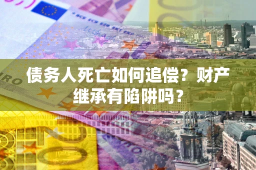 北京债务人死亡如何追偿？财产继承有陷阱吗？