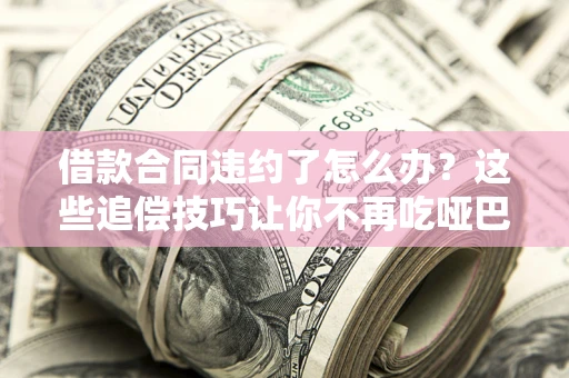北京借款合同违约了怎么办？这些追偿技巧让你不再吃哑巴亏