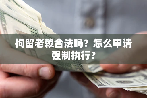 北京拘留老赖合法吗？怎么申请强制执行？