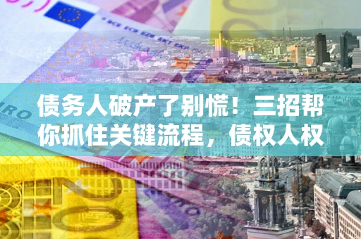 北京债务人破产了别慌！三招帮你抓住关键流程，债权人权益不再缩水