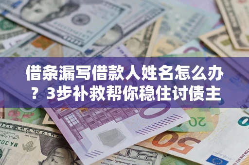 北京借条漏写借款人姓名怎么办？3步补救帮你稳住讨债主动权