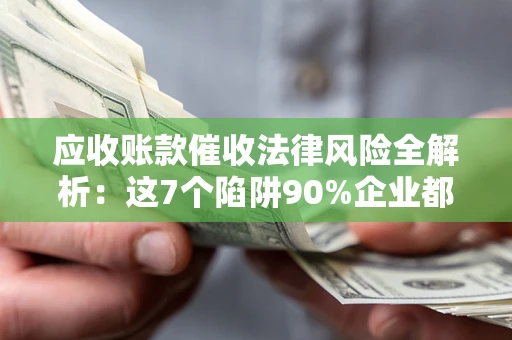 北京应收账款催收法律风险全解析：这7个陷阱90%企业都踩过（含合规应对指南）