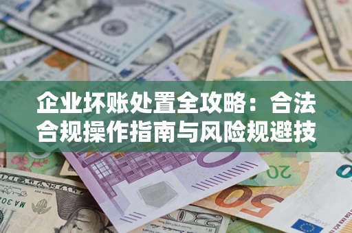 北京企业坏账处置全攻略：合法合规操作指南与风险规避技巧解析