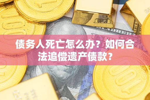 北京债务人死亡怎么办？如何合法追偿遗产债款？