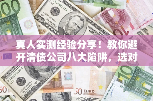 北京真人实测经验分享！教你避开清债公司八大陷阱，选对机构少走十年弯路