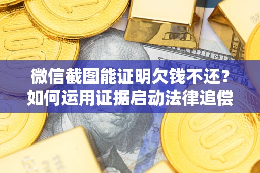 北京微信截图能证明欠钱不还？如何运用证据启动法律追偿程序？
