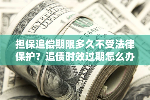 北京担保追偿期限多久不受法律保护？追债时效过期怎么办？