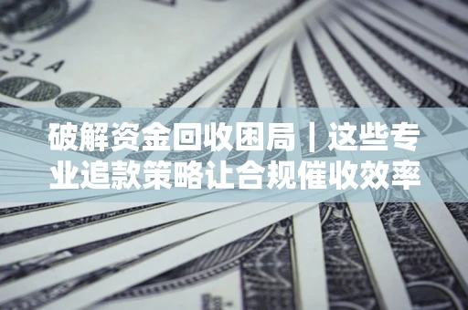 北京破解资金回收困局｜这些专业追款策略让合规催收效率翻倍