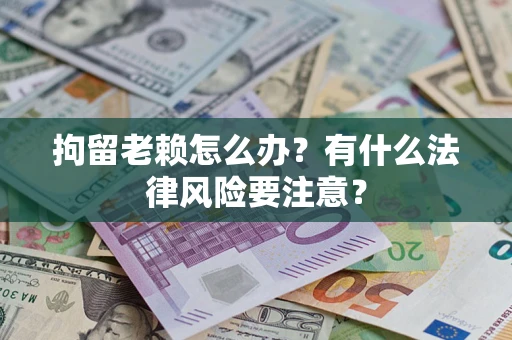 北京拘留老赖怎么办？有什么法律风险要注意？