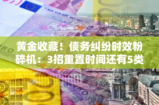 北京黄金收藏！债务纠纷时效粉碎机：3招重置时间还有5类不设年限的特殊债务