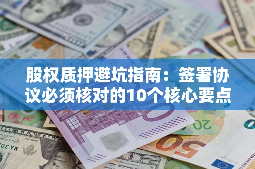 北京股权质押避坑指南：签署协议必须核对的10个核心要点