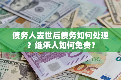 北京债务人去世后债务如何处理？继承人如何免责？
