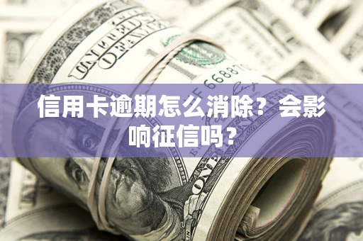 北京信用卡逾期怎么消除？会影响征信吗？