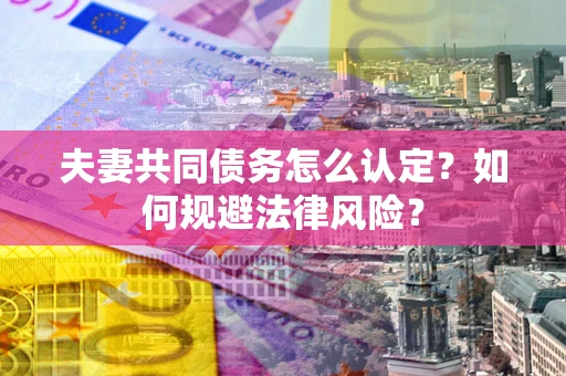 北京夫妻共同债务怎么认定？如何规避法律风险？