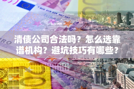 北京清债公司合法吗？怎么选靠谱机构？避坑技巧有哪些？