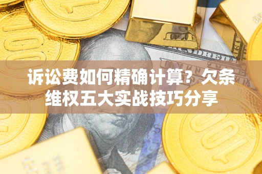 北京诉讼费如何精确计算？欠条维权五大实战技巧分享