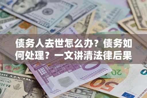 北京债务人去世怎么办？债务如何处理？一文讲清法律后果