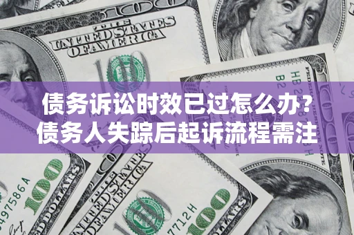 北京债务诉讼时效已过怎么办？债务人失踪后起诉流程需注意什么？