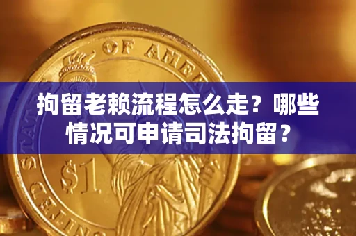 北京拘留老赖流程怎么走？哪些情况可申请司法拘留？