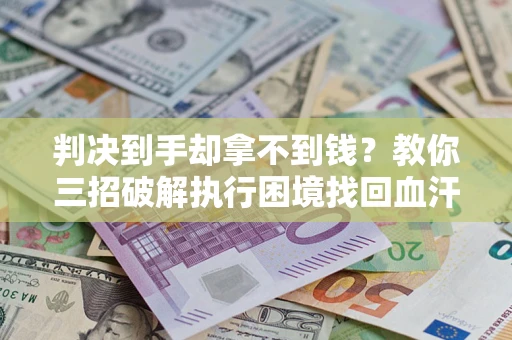 北京判决到手却拿不到钱？教你三招破解执行困境找回血汗钱