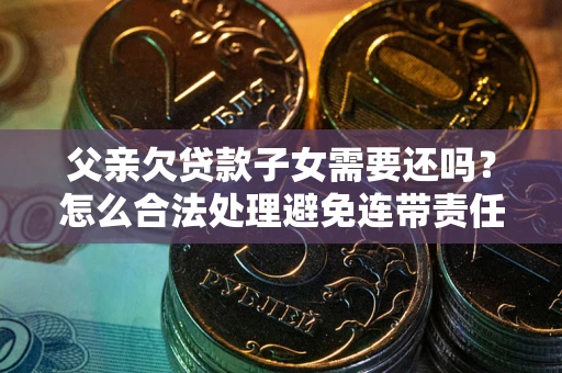 北京父亲欠贷款子女需要还吗？怎么合法处理避免连带责任？