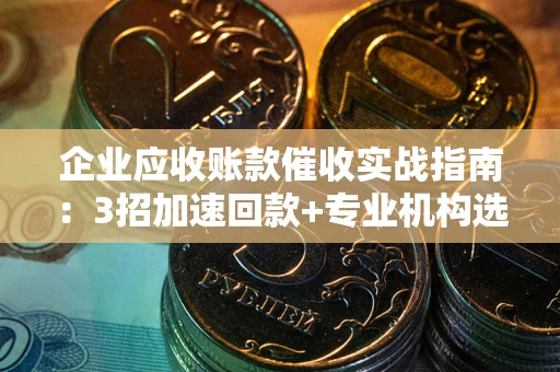 北京企业应收账款催收实战指南：3招加速回款+专业机构选择避坑
