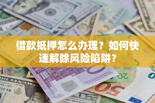 北京借款抵押怎么办理？如何快速解除风险陷阱？
