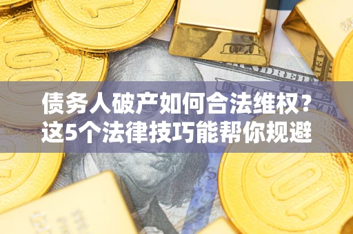 北京债务人破产如何合法维权？这5个法律技巧能帮你规避风险