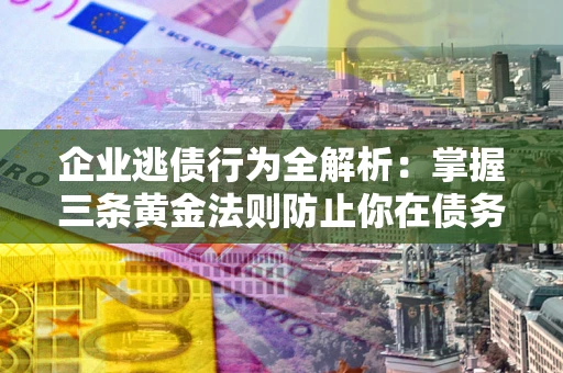 北京企业逃债行为全解析：掌握三条黄金法则防止你在债务乱局中“踩雷”